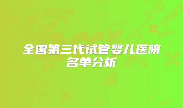 全国第三代试管婴儿医院名单分析