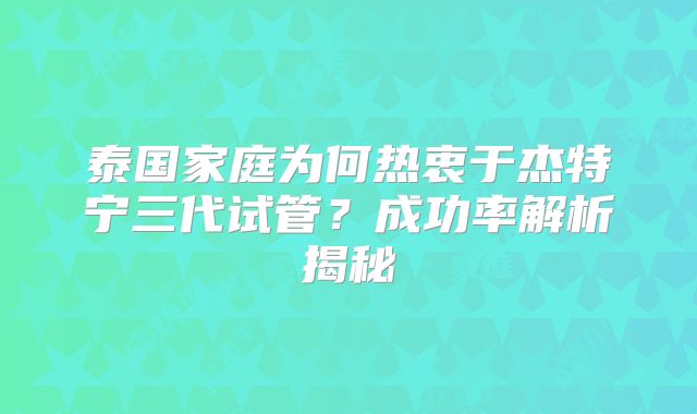 泰国家庭为何热衷于杰特宁三代试管？成功率解析揭秘