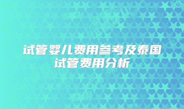 试管婴儿费用参考及泰国试管费用分析