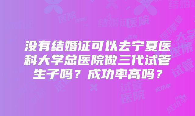 没有结婚证可以去宁夏医科大学总医院做三代试管生子吗？成功率高吗？