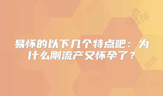 易怀的以下几个特点吧:为什么刚流产又怀孕了?