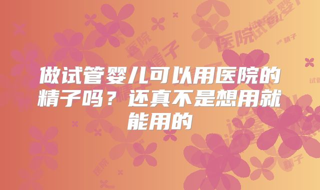 做试管婴儿可以用医院的精子吗?还真不是想用就能用的