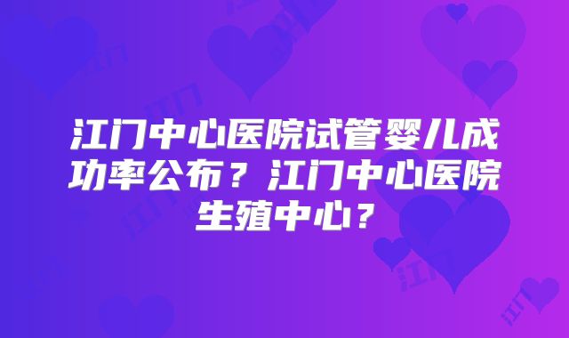 江门中心医院试管婴儿成功率公布?江门中心医院生殖中心?