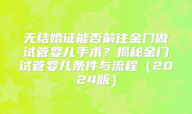 无结婚证能否前往金门做试管婴儿手术?揭秘金门试管婴儿条件与流程(2024版)