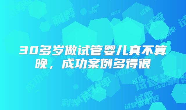 30多岁做试管婴儿真不算晚，成功案例多得很