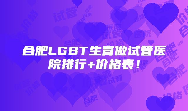 合肥LGBT生育做试管医院排行+价格表！