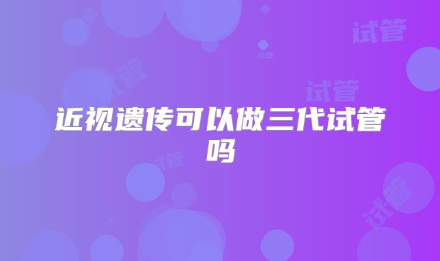 近视遗传可以做三代试管吗