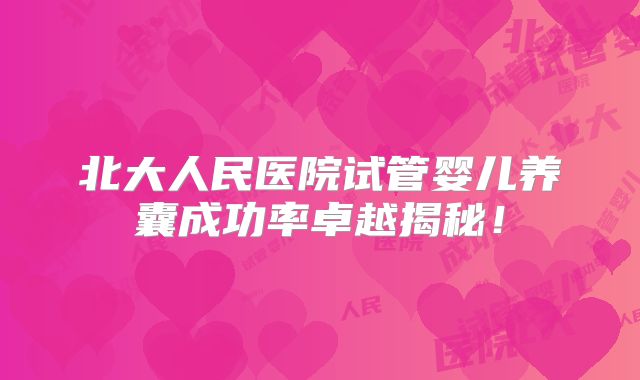 北大人民医院试管婴儿养囊成功率卓越揭秘！