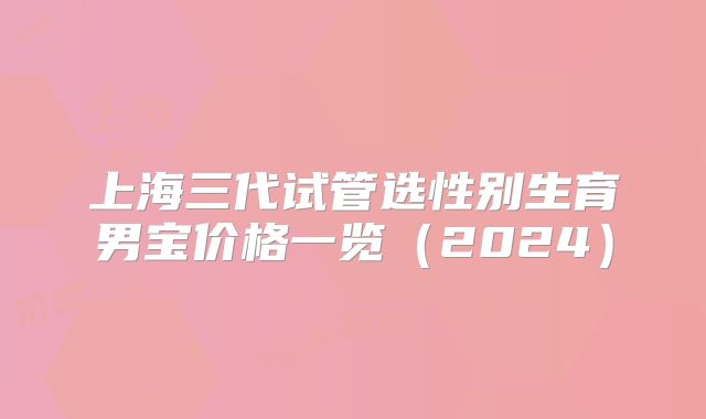 上海三代试管选性别生育男宝价格一览（2024）