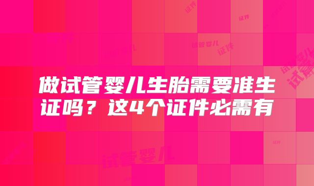 做试管婴儿生胎需要准生证吗？这4个证件必需有