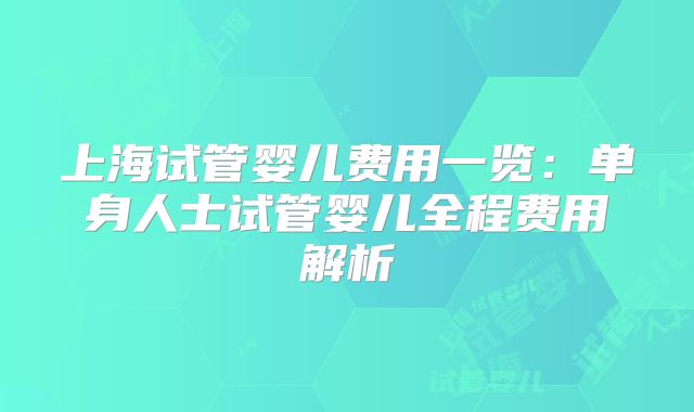 上海试管婴儿费用一览：单身人士试管婴儿全程费用解析