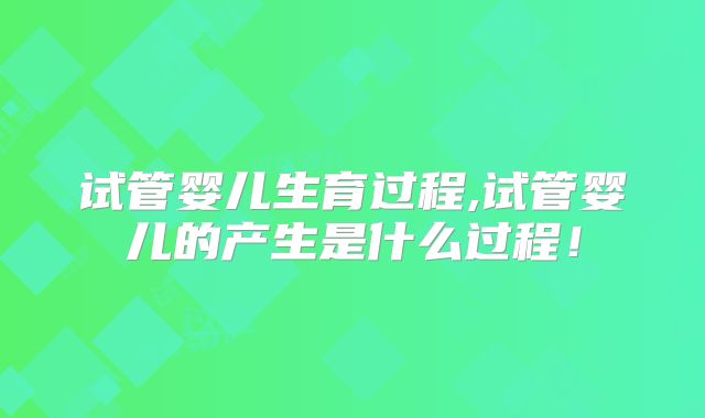 试管婴儿生育过程,试管婴儿的产生是什么过程！