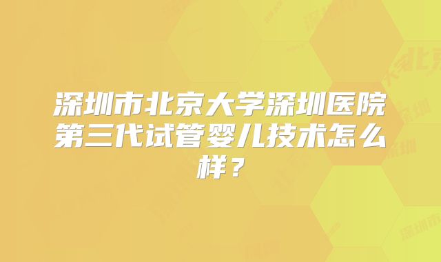深圳市北京大学深圳医院第三代试管婴儿技术怎么样？
