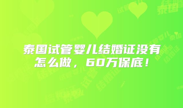泰国试管婴儿结婚证没有怎么做,60万保底!