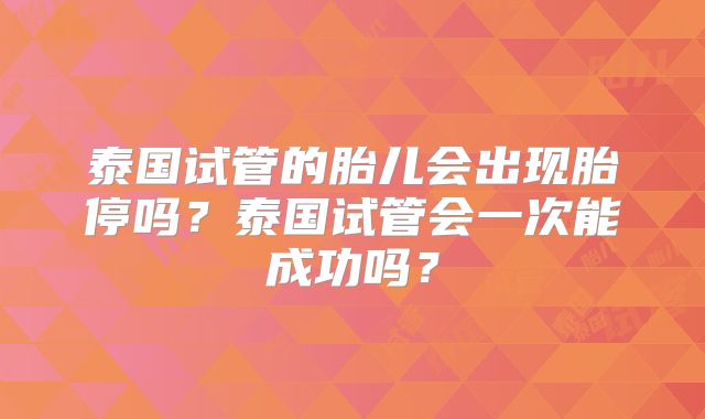 泰国试管的胎儿会出现胎停吗？泰国试管会一次能成功吗？