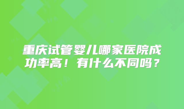 重庆试管婴儿哪家医院成功率高！有什么不同吗？
