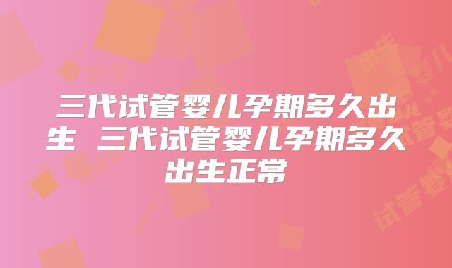 三代试管婴儿孕期多久出生 三代试管婴儿孕期多久出生正常