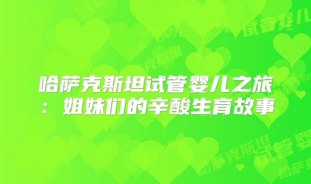 哈萨克斯坦试管婴儿之旅:姐妹们的辛酸生育故事