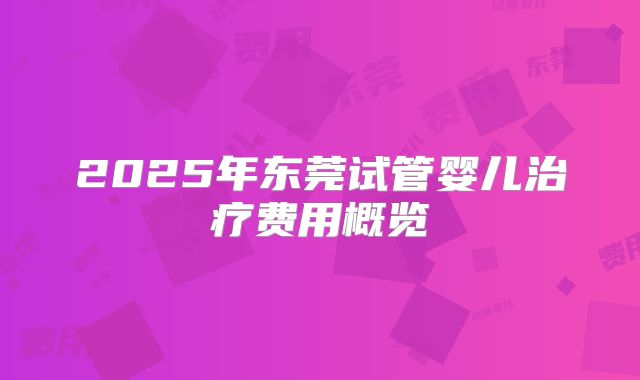 2025年东莞试管婴儿治疗费用概览