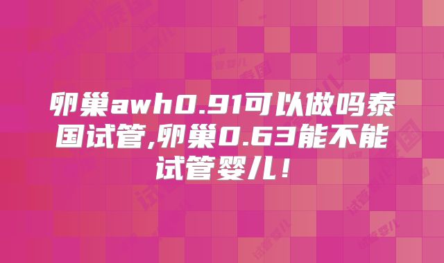 卵巢awh0.91可以做吗泰国试管,卵巢0.63能不能试管婴儿!