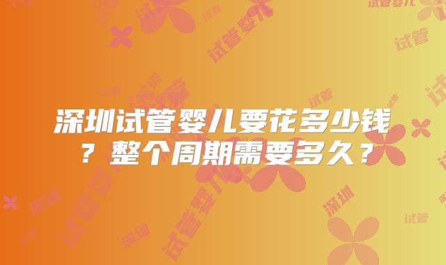 深圳试管婴儿要花多少钱？整个周期需要多久？