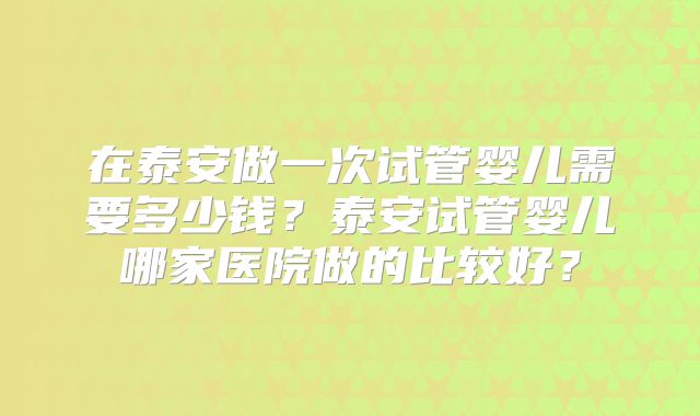 在泰安做一次试管婴儿需要多少钱？泰安试管婴儿哪家医院做的比较好？