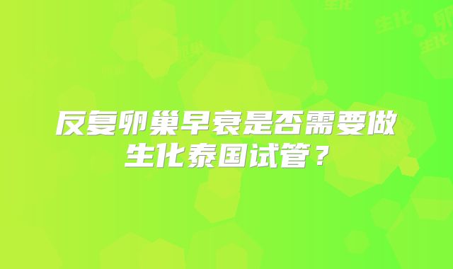 反复卵巢早衰是否需要做生化泰国试管？