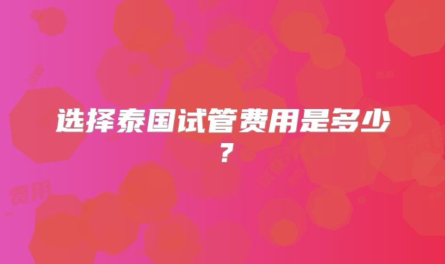 选择泰国试管费用是多少？