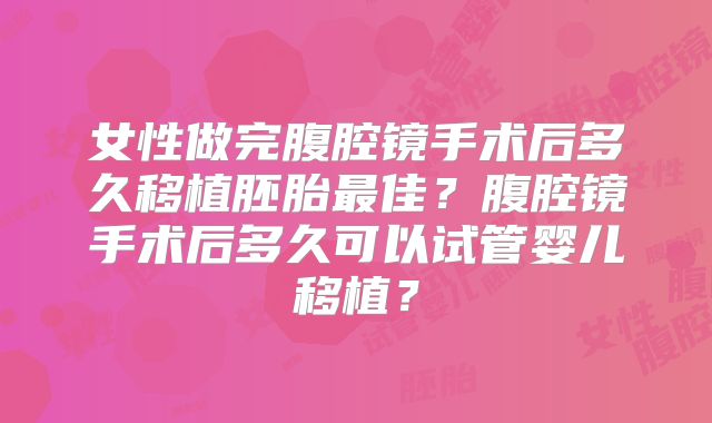 女性做完腹腔镜手术后多久移植胚胎最佳?腹腔镜手术后多久可以试管婴儿移植?