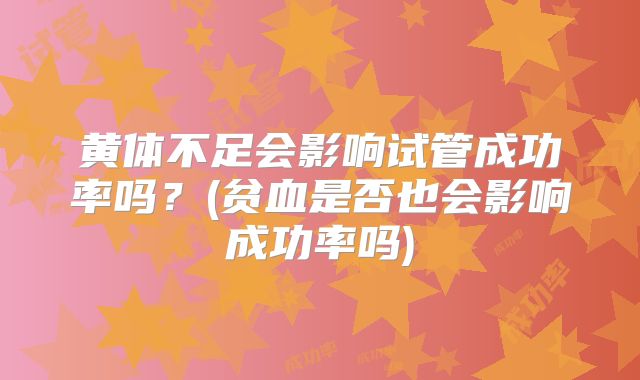 黄体不足会影响试管成功率吗？(贫血是否也会影响成功率吗)