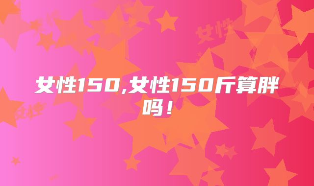 女性150,女性150斤算胖吗！