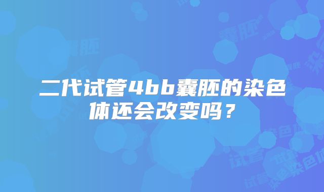 二代试管4bb囊胚的染色体还会改变吗?