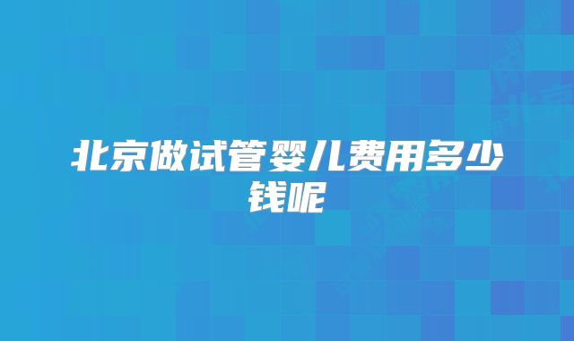 北京做试管婴儿费用多少钱呢