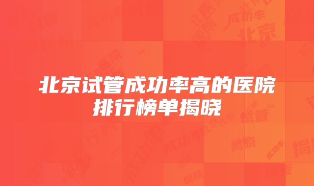 北京试管成功率高的医院排行榜单揭晓