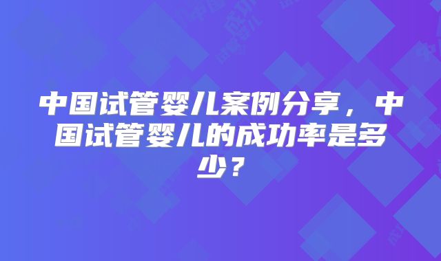 中国试管婴儿案例分享，中国试管婴儿的成功率是多少？