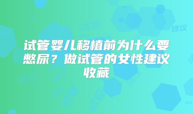 试管婴儿移植前为什么要憋尿？做试管的女性建议收藏