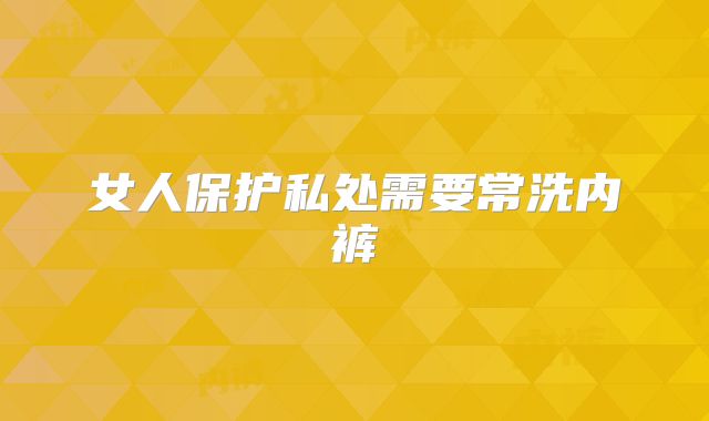 女人保护私处需要常洗内裤
