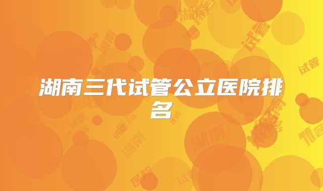 湖南三代试管公立医院排名