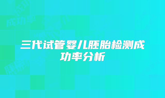 三代试管婴儿胚胎检测成功率分析