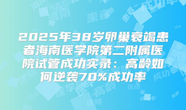 2025年38岁卵巢衰竭患者海南医学院第二附属医院试管成功实录：高龄如何逆袭70%成功率