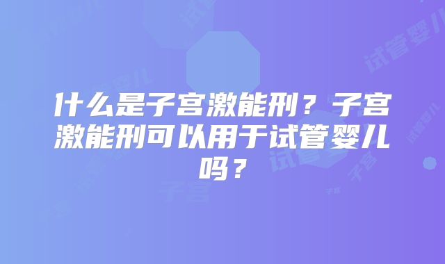 什么是子宫激能刑？子宫激能刑可以用于试管婴儿吗？