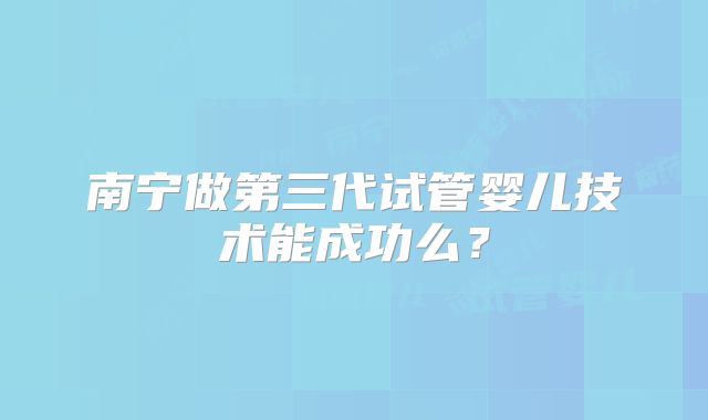 南宁做第三代试管婴儿技术能成功么？