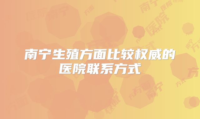 南宁生殖方面比较权威的医院联系方式