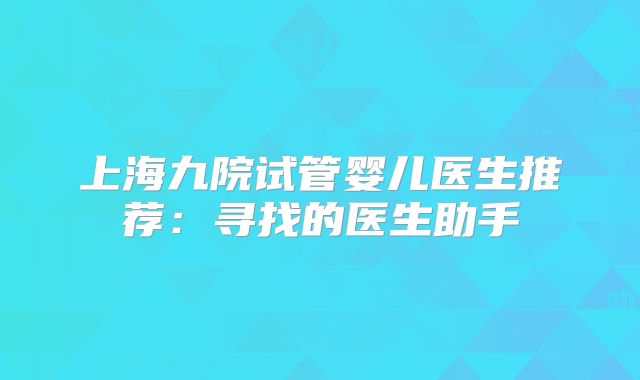 上海九院试管婴儿医生推荐:寻找的医生助手