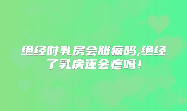 绝经时乳房会胀痛吗,绝经了乳房还会疼吗!