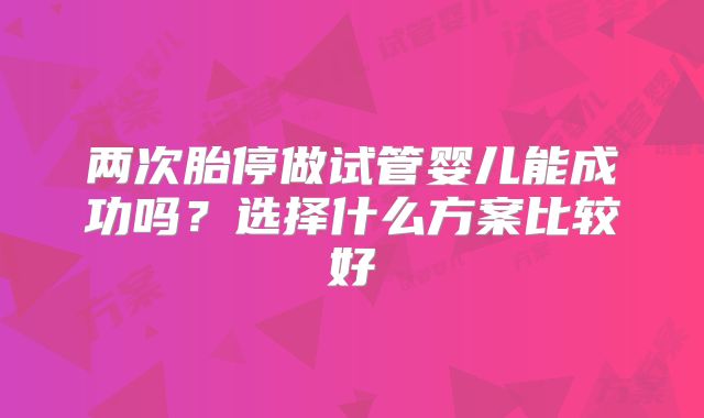 两次胎停做试管婴儿能成功吗？选择什么方案比较好
