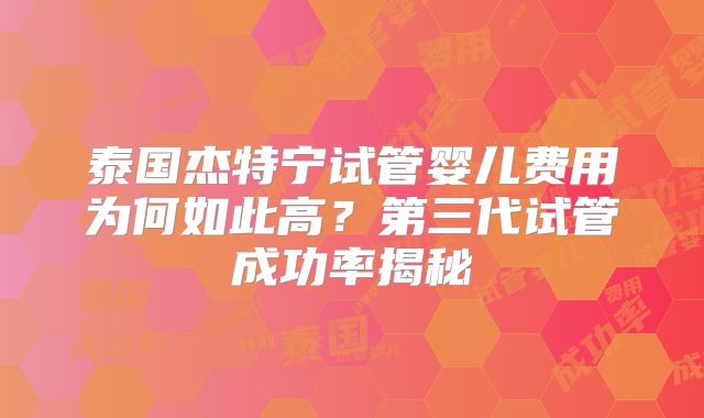 泰国杰特宁试管婴儿费用为何如此高?第三代试管成功率揭秘