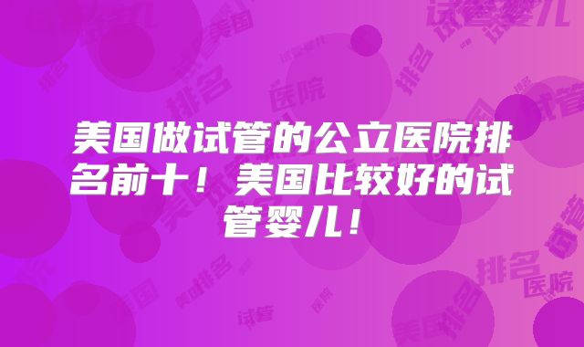 美国做试管的公立医院排名前十！美国比较好的试管婴儿！