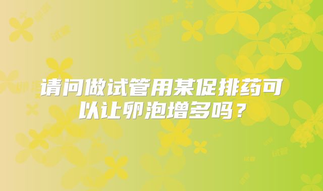 请问做试管用某促排药可以让卵泡增多吗？