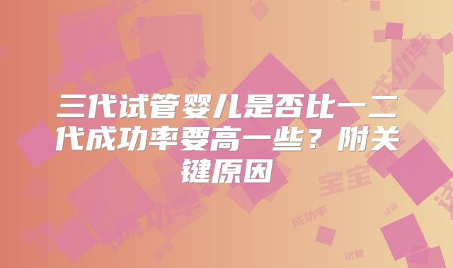 三代试管婴儿是否比一二代成功率要高一些？附关键原因